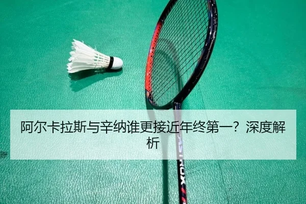 阿尔卡拉斯与辛纳谁更接近年终第一？深度解析