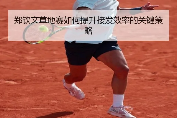郑钦文草地赛如何提升接发效率的关键策略